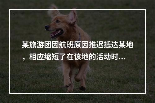 某旅游团因航班原因推迟抵达某地，相应缩短了在该地的活动时间