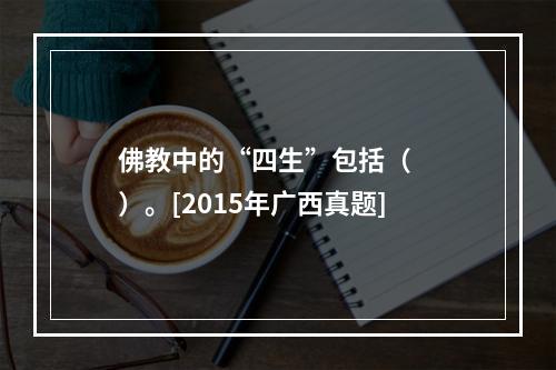 佛教中的“四生”包括（　　）。[2015年广西真题]