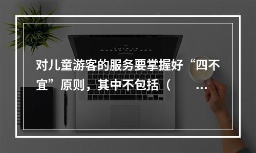 对儿童游客的服务要掌握好“四不宜”原则，其中不包括（　　）