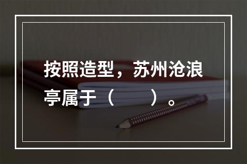 按照造型，苏州沧浪亭属于（　　）。