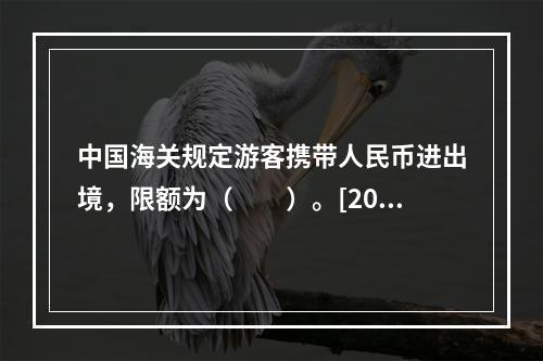 中国海关规定游客携带人民币进出境，限额为（　　）。[201