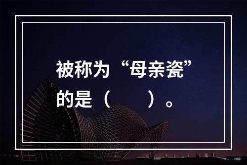 被称为“母亲瓷”的是（　　）。