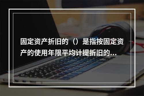 固定资产折旧的（）是指按固定资产的使用年限平均计提折旧的方法