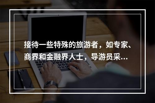 接待一些特殊的旅游者，如专家、商界和金融界人士，导游员采用