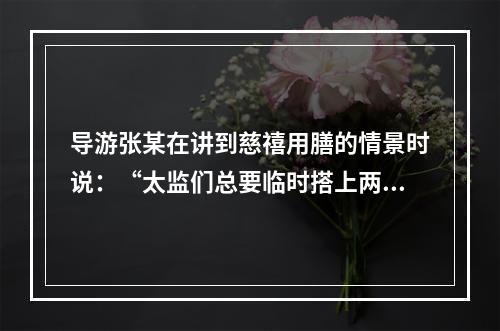 导游张某在讲到慈禧用膳的情景时说：“太监们总要临时搭上两个