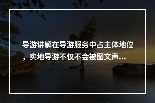 导游讲解在导游服务中占主体地位，实地导游不仅不会被图文声像