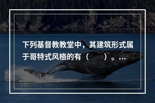 下列基督教教堂中，其建筑形式属于哥特式风格的有（　　）。[