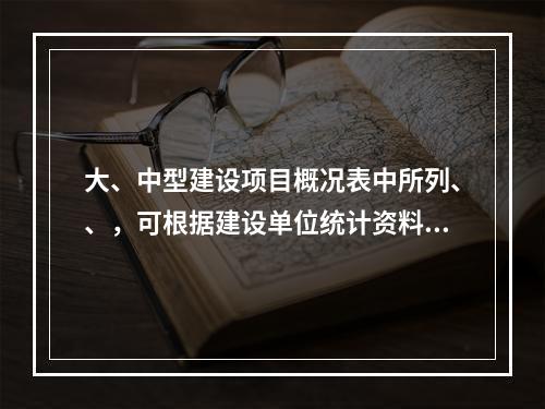 大、中型建设项目概况表中所列、、，可根据建设单位统计资料和施