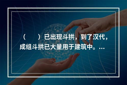 （　　）已出现斗拱，到了汉代，成组斗拱已大量用于建筑中。经