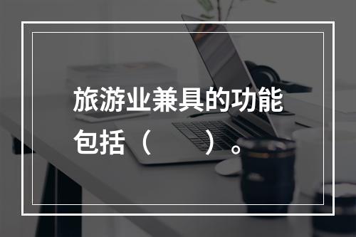 旅游业兼具的功能包括（　　）。