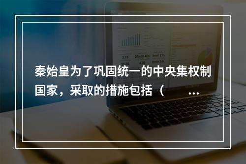 秦始皇为了巩固统一的中央集权制国家，采取的措施包括（　　）