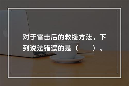 对于雷击后的救援方法，下列说法错误的是（　　）。