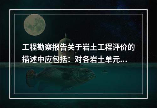 工程勘察报告关于岩土工程评价的描述中应包括：对各岩土单元体的