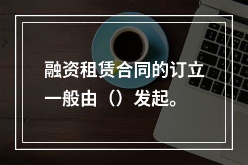 融资租赁合同的订立一般由（）发起。