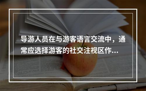 导游人员在与游客语言交流中，通常应选择游客的社交注视区作为