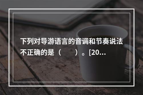 下列对导游语言的音调和节奏说法不正确的是（　　）。[201