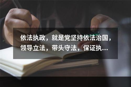 依法执政，就是党坚持依法治国，领导立法，带头守法，保证执法