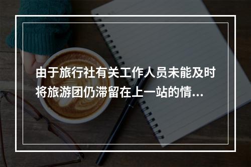 由于旅行社有关工作人员未能及时将旅游团仍滞留在上一站的情况