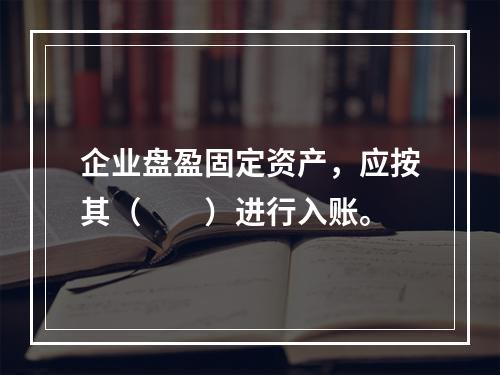 企业盘盈固定资产，应按其（　　）进行入账。