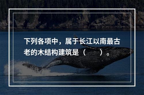 下列各项中，属于长江以南最古老的木结构建筑是（　　）。