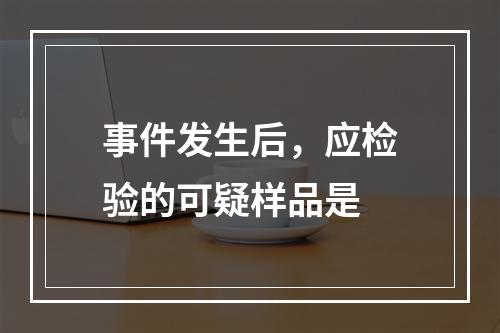 事件发生后，应检验的可疑样品是