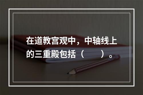 在道教宫观中，中轴线上的三重殿包括（　　）。