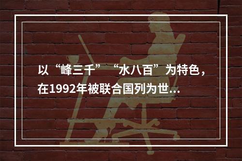 以“峰三千”“水八百”为特色，在1992年被联合国列为世界