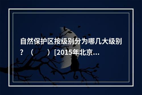 自然保护区按级别分为哪几大级别？（　　）[2015年北京真题