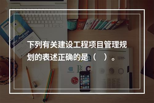 下列有关建设工程项目管理规划的表述正确的是（　）。