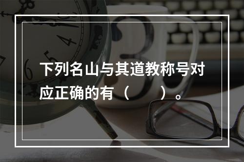 下列名山与其道教称号对应正确的有（　　）。