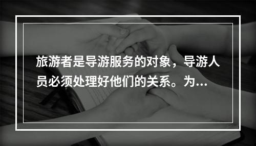 旅游者是导游服务的对象，导游人员必须处理好他们的关系。为此