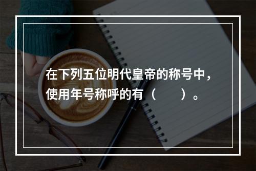 在下列五位明代皇帝的称号中，使用年号称呼的有（　　）。