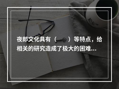 夜郎文化具有（　　）等特点，给相关的研究造成了极大的困难。