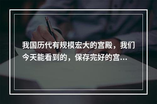 我国历代有规模宏大的宫殿，我们今天能看到的，保存完好的宫殿