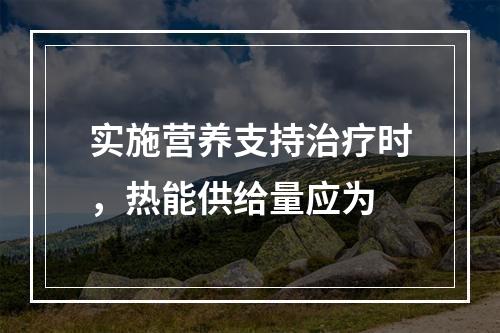 实施营养支持治疗时，热能供给量应为