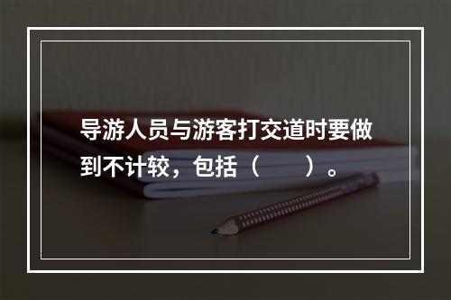 导游人员与游客打交道时要做到不计较，包括（　　）。