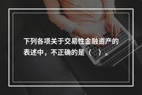 下列各项关于交易性金融资产的表述中，不正确的是（　）。