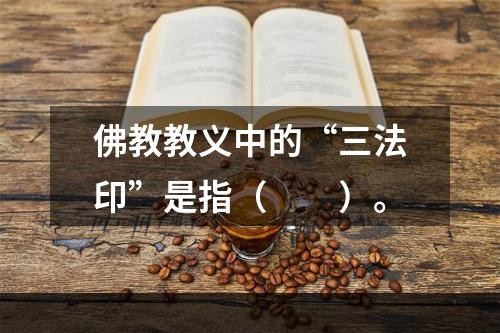 佛教教义中的“三法印”是指（　　）。