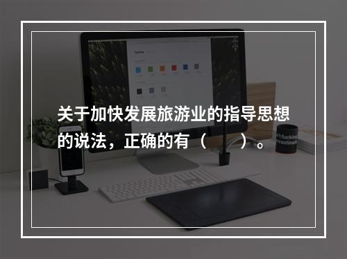 关于加快发展旅游业的指导思想的说法，正确的有（　　）。