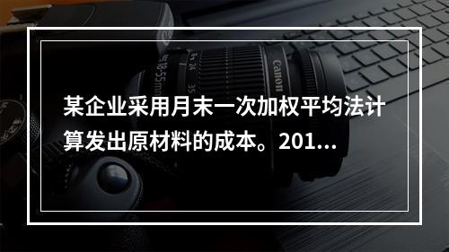 某企业采用月末一次加权平均法计算发出原材料的成本。2016年