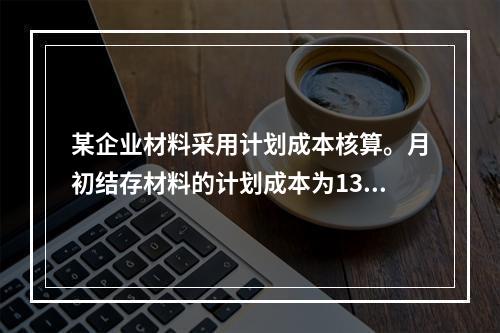 某企业材料采用计划成本核算。月初结存材料的计划成本为130万