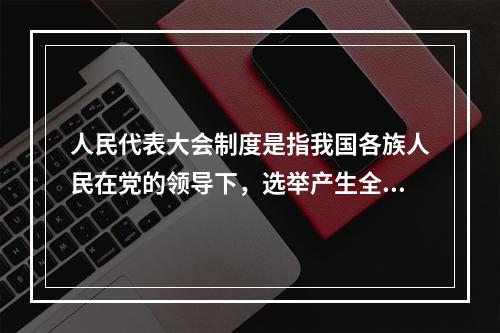 人民代表大会制度是指我国各族人民在党的领导下，选举产生全国