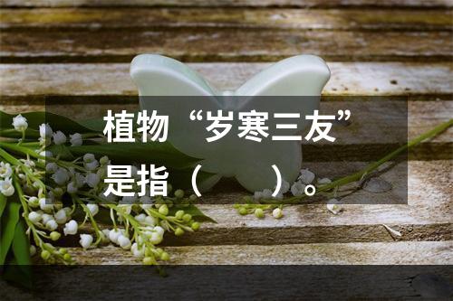 植物“岁寒三友”是指（　　）。