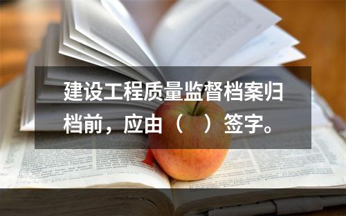 建设工程质量监督档案归档前，应由（　）签字。