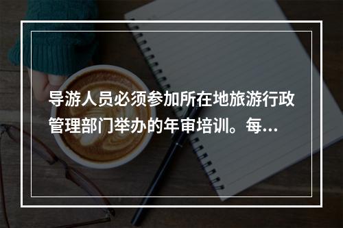 导游人员必须参加所在地旅游行政管理部门举办的年审培训。每年