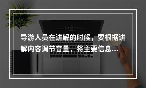 导游人员在讲解的时候，要根据讲解内容调节音量，将主要信息的