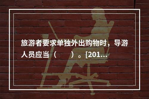 旅游者要求单独外出购物时，导游人员应当（　　）。[2014年