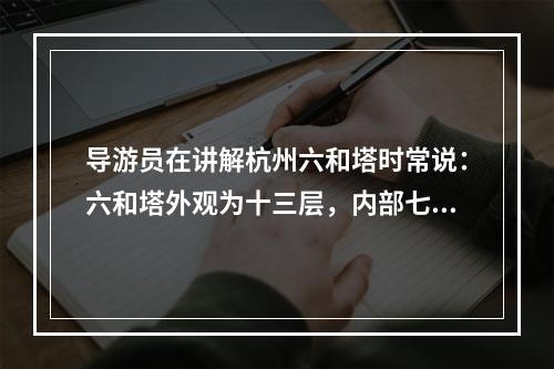 导游员在讲解杭州六和塔时常说：六和塔外观为十三层，内部七层