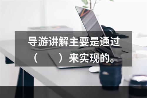 导游讲解主要是通过（　　）来实现的。