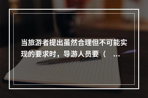 当旅游者提出虽然合理但不可能实现的要求时，导游人员要（　　